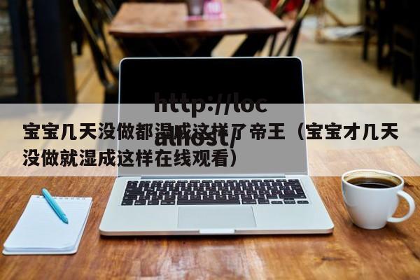宝宝几天没做都湿成这样了帝王（宝宝才几天没做就湿成这样在线观看）