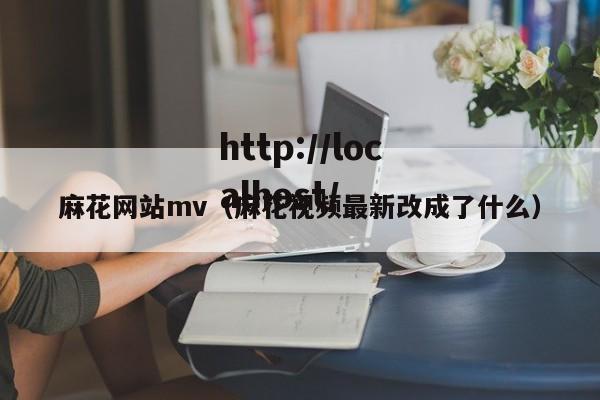 麻花网站mv（麻花视频最新改成了什么）